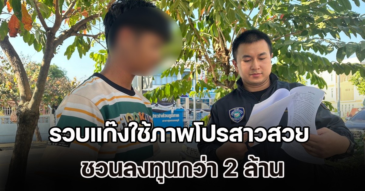 ตร.ไซเบอร์รวบแก๊งใช้ภาพโปรสาวสวย ชวนลงทุนกว่า 2 ล้าน หลอกโอนรอบแรกโดนจับได้ ปลอมเฟซสาวคนใหม่หลอกโอนซ้ำ