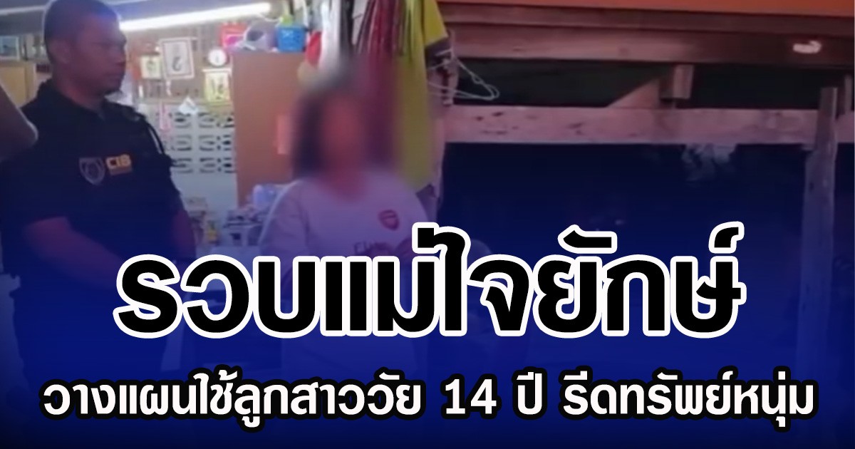 รวบแม่ใจยักษ์ วางแผนใช้ลูกสาววัย 14 ปี รีดทรัพย์หนุ่ม