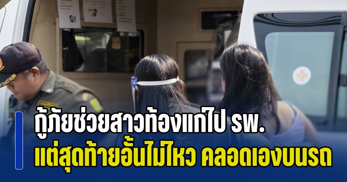 กู้ภัยสุดปลื้ม! ช่วยสาวท้องแก่ไป รพ. แต่สุดท้ายอั้นไม่ไหว คลอดเองบนรถกู้ภัยฯ