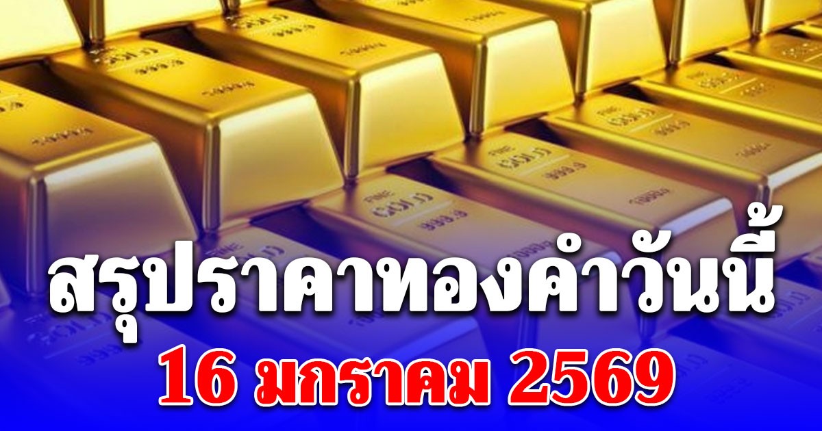 สรุปราคาทองคำวันนี้ 16 มกราคม 2569