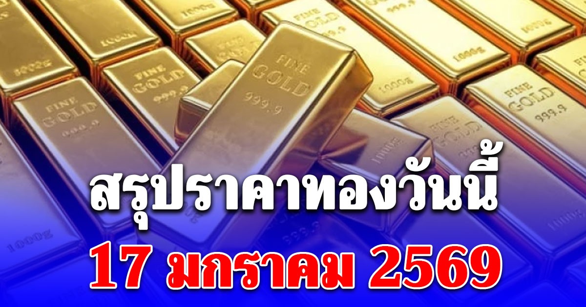 สรุปราคาทองวันนี้ 17 มกราคม 2569