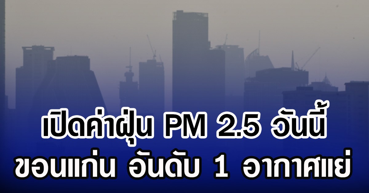 เปิดค่าฝุ่น PM 2.5 วันนี้ ขอนแก่น อันดับ 1 อากาศแย่