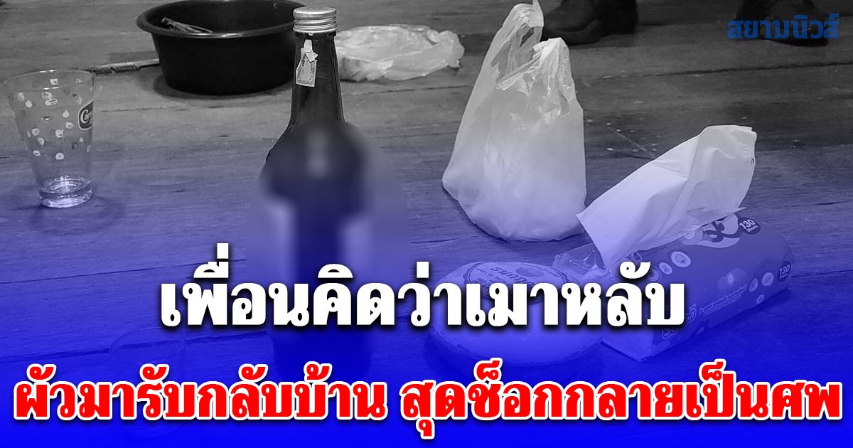 หญิงนอนกองข้างวงเหล้า เพื่อนคิดว่าเมาหลับ ผัวมารับกลับบ้าน สุดช็อกเสียชีวิตไปแล้ว