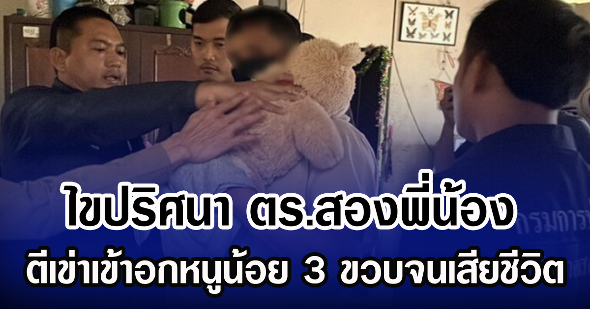 ไขปริศนา ตร.สองพี่น้อง ตีเข่าใส่หนูน้อย 3 ขวบจนเสียชีวิต