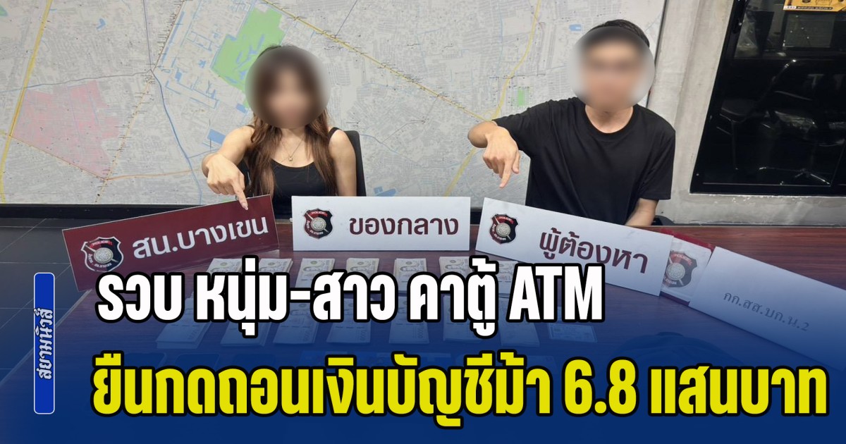 รวบคาตู้ ATM หนุ่ม-สาว ยืนกดถอนเงินบัญชีม้า 680,000 บาท ส่งนายใหญ่ย่านวัชรพลฯ