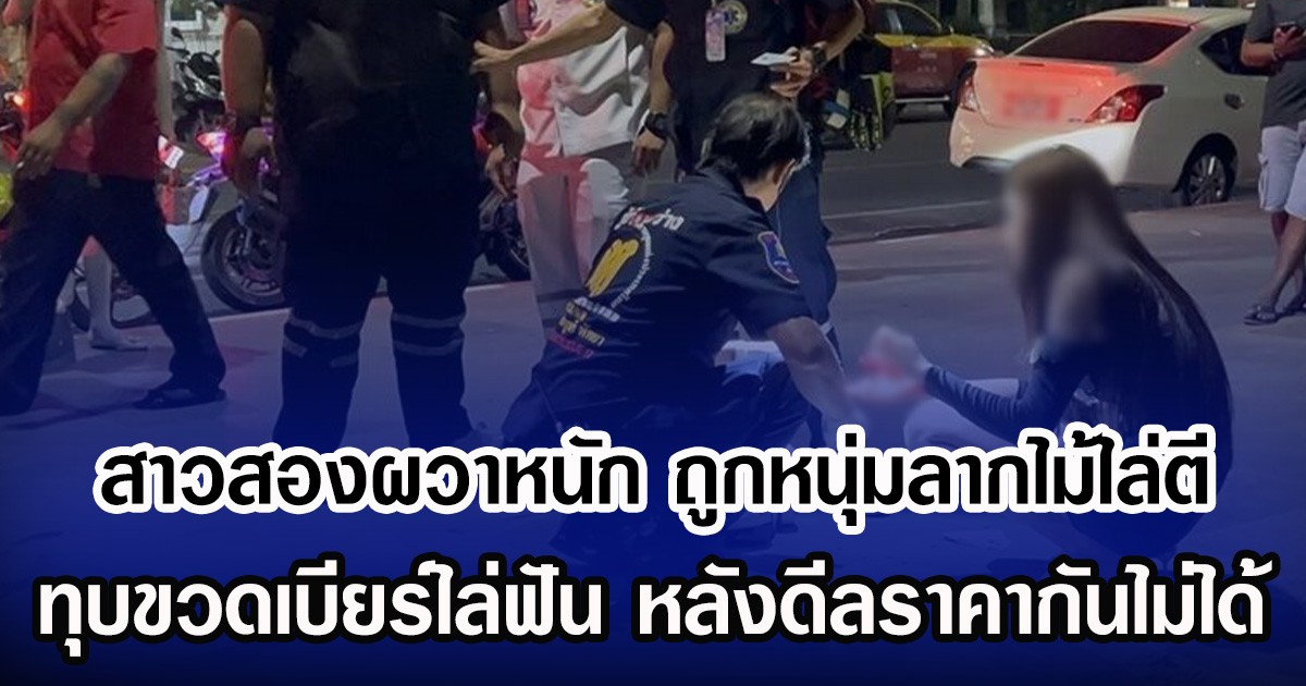 สาวสองผวาหนัก ถูกหนุ่มลากไม้ไล่ตี ทุบขวดเบียร์ไล่ฟัน หลังดีลราคากันไม่ได้