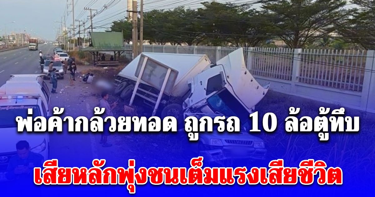 พ่อค้ากล้วยทอด เพิ่งกลับมาขายได้แค่ 3 วัน ถูกรถ 10 ล้อตู้ทึบ เสียหลักพุ่งชนเต็มแรงเสียชีวิต