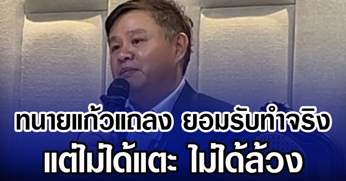 ทนายแก้วแถลง ยอมรับทำจริง แต่ไม่ได้แตะ ไม่ได้ล้วง