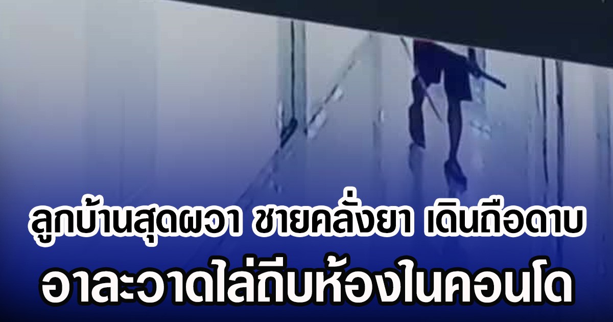 ลูกบ้านสุดผวา ชายคลั่งยา เดินถือดาบ อาละวาดไล่ถีบห้องในคอนโด