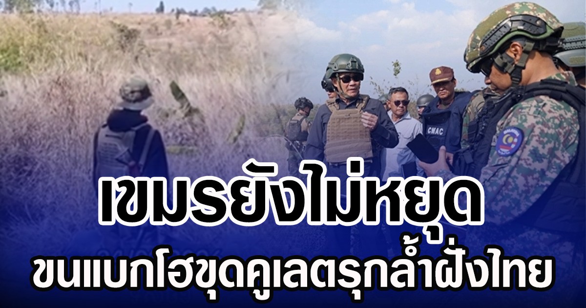 เขมรยังไม่หยุด ขนแบกโฮขุดคูเลตรุกล้ำฝั่งไทย ทั้งยังถมถนนเตรียมลำเลียงทัพ