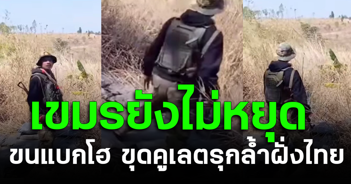 เขมรยังไม่หยุด ขนแบกโฮ ขุดคูเลตรุกล้ำฝั่งไทย