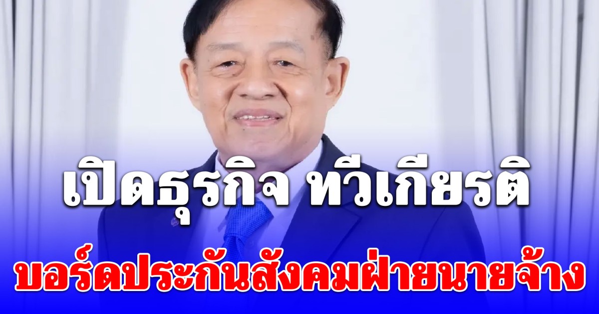 เปิดธุรกิจ ทวีเกียรติ บอร์ดประกันสังคมฝ่ายนายจ้าง