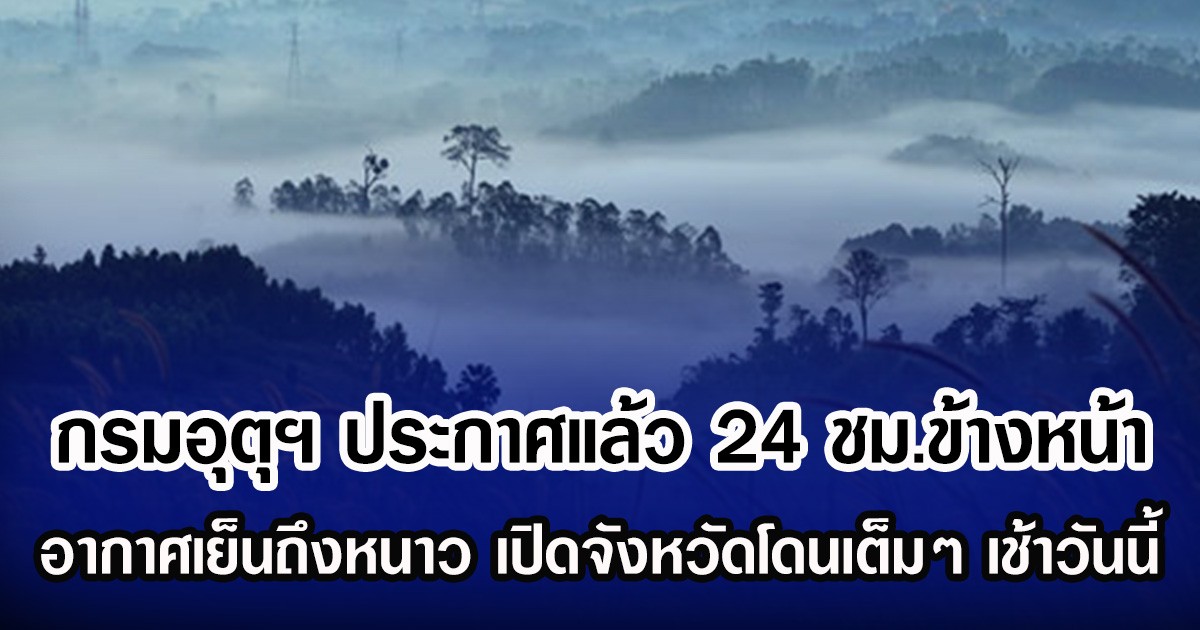 กรมอุตุฯ ประกาศแล้ว 24 ชม.ข้างหน้า อากาศเย็นถึงหนาว เปิดจังหวัดโดนเต็มๆ เช้าวันนี้
