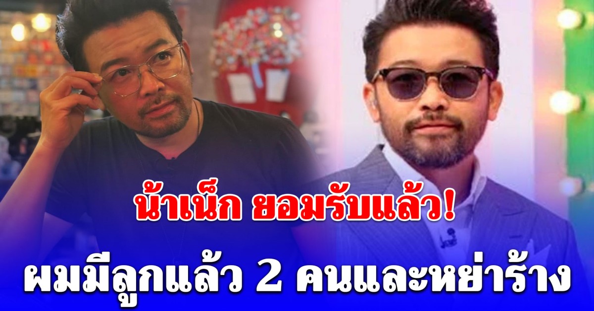 ชัดๆจากปาก น้าเน็ก ยอมรับ ผมมีลูกแล้ว 2 คนและหย่าร้าง เผยเหตุผลที่ไม่เคยพูดเรื่องนี้