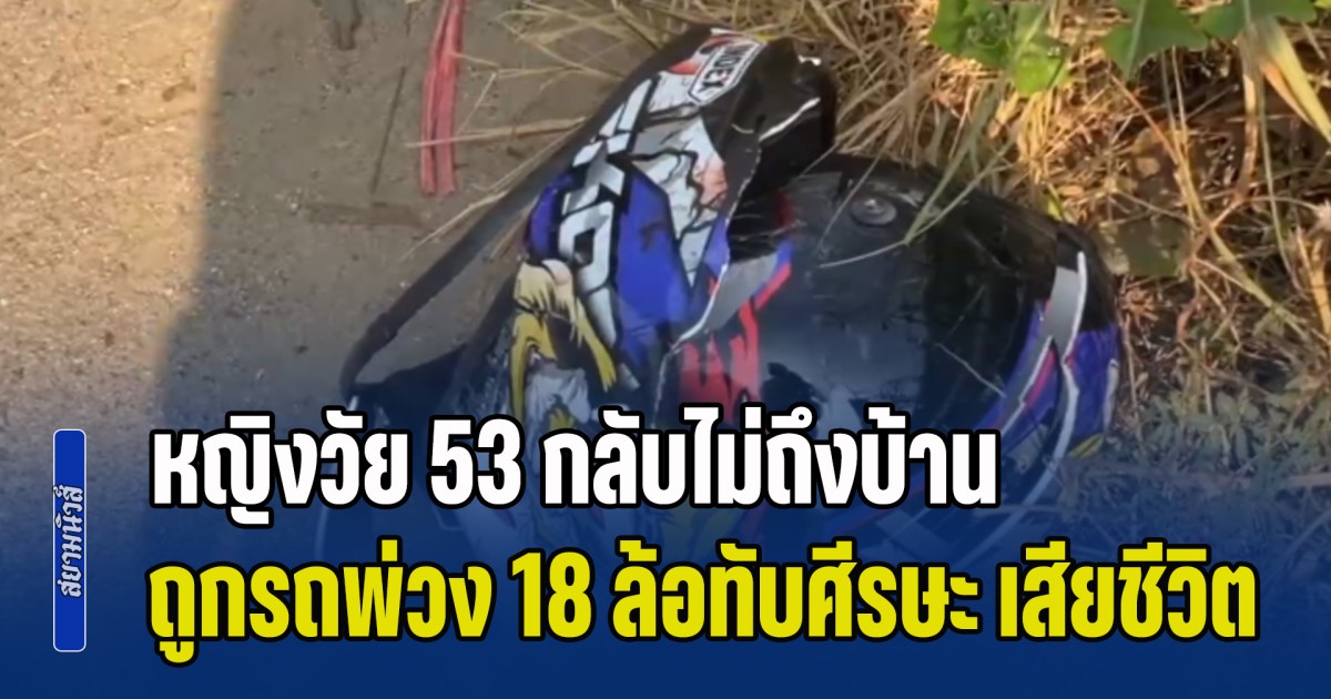สุดเศร้า! หญิงวัย 53 กลับไม่ถึงบ้าน ถูกรถพ่วง 18 ล้อทับศีรษะ ดับคาหมวกกันน็อก คนขับยังไม่รู้ตัว ชาวบ้านขับตามหลังต้องตามไปบอก