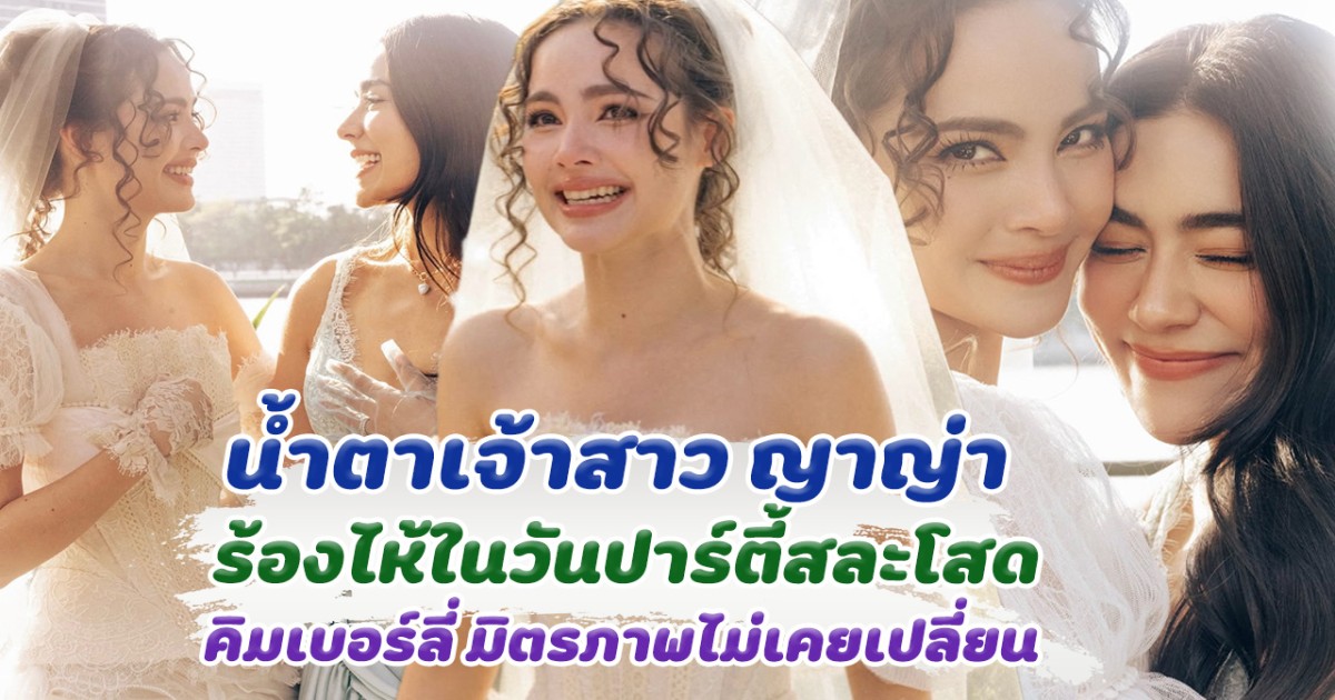 น้ำตาเจ้าสาว ญาญ่า ร้องไห้ ในงานปาร์ตี้สละโสด มิตรภาพ คิมเบอร์ลี ไม่เคยเปลี่ยนไป