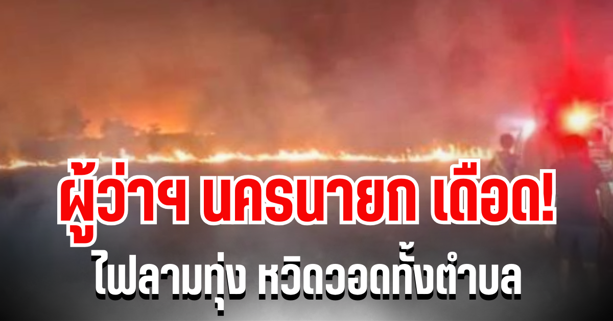 ผู้ว่าฯ เดือด! ไฟลามทุ่งนครนายก หวิดวอดทั้งตำบล
