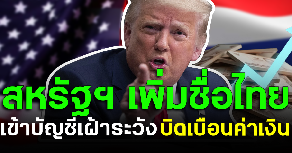 จับตาไทยให้ดี! สหรัฐฯ เพิ่มชื่อไทย เข้าบัญชีเฝ้าระวังบิดเบือนค่าเงิน