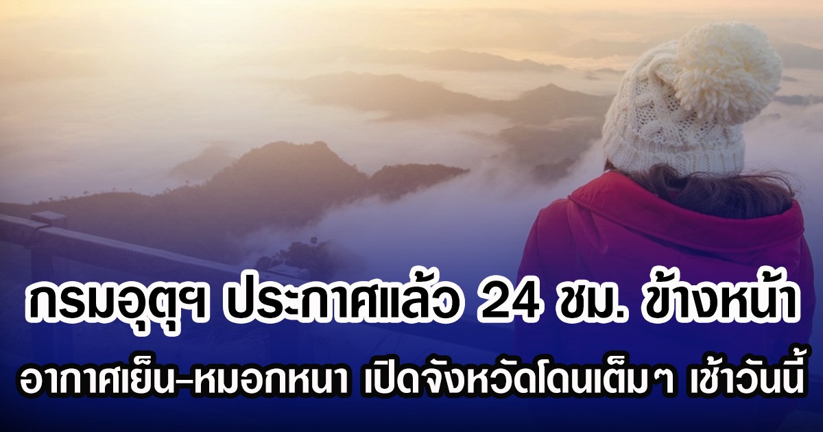 กรมอุตุฯ ประกาศ 24 ชม.ข้างหน้า อากาศเย็น-หมอกหนา เปิดจังหวัดโดนเต็มๆ เช้าวันนี้