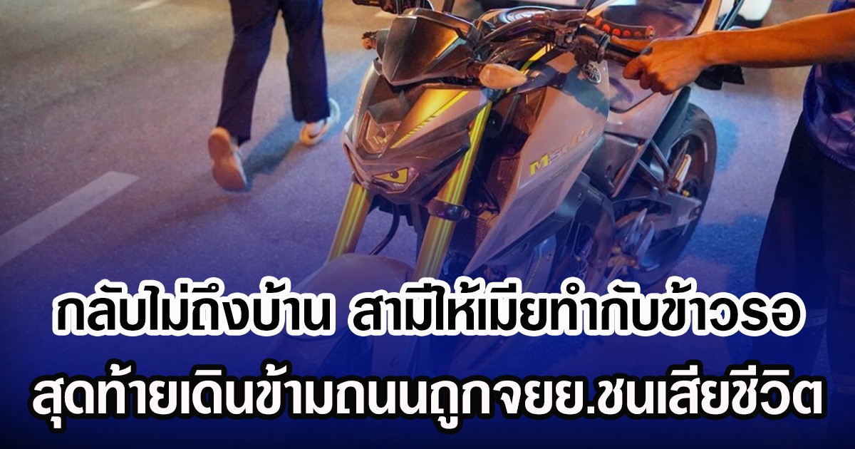 กลับไม่ถึงบ้าน สามีให้เมียทำกับข้าวรอ สุดท้ายเดินข้ามถนนถูกจยย.ชนเสียชีวิต