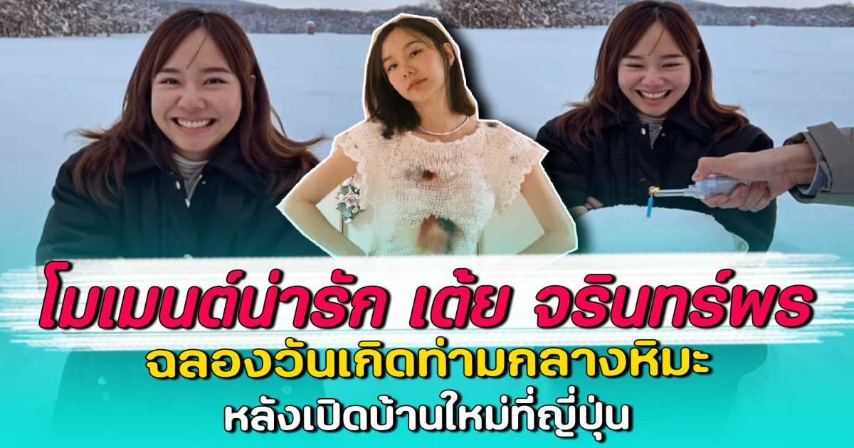โมเมนต์น่ารัก เต้ย จรินทร์พร ฉลองวันเกิดท่ามกลางหิมะ หลังเปิดบ้านใหม่ที่ญี่ปุ่น