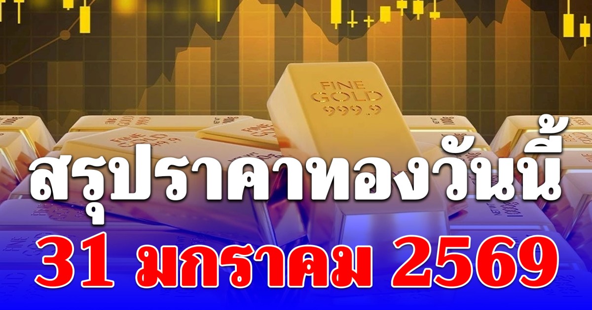 สรุปราคาทองวันนี้ 31 มกราคม 2569