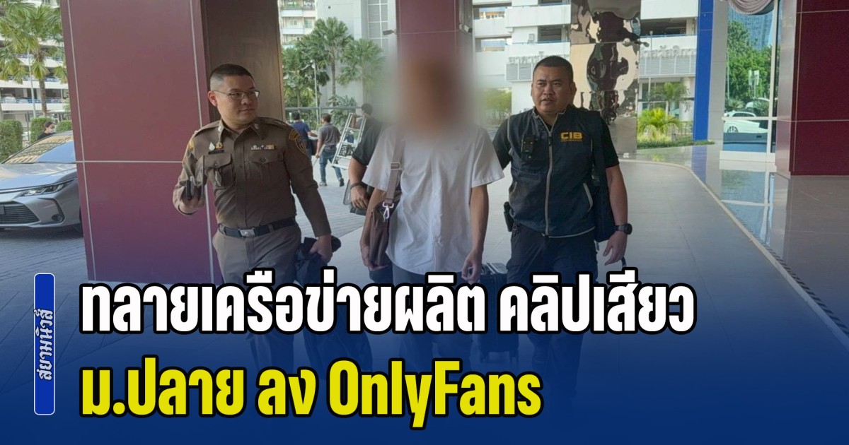 ทลายเครือข่ายผลิต คลิปเสียว ม.ปลาย ลง OnlyFans รวบคาคอนโดย่านสะพานใหม่