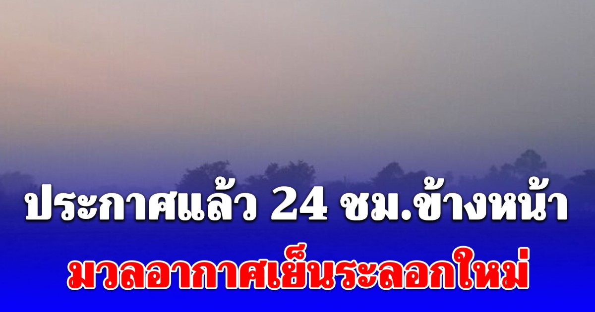 กรมอุตุฯ ประกาศแล้ว 24 ชม.ข้างหน้า มวลอากาศเย็นระลอกใหม่ เปิดพื้นที่โดนเต็มๆเช้าวันนี้