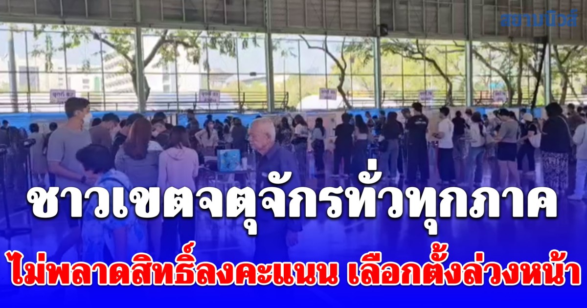 ชาวเขตจตุจักรทั่วทุกภาค ไม่พลาดสิทธิ์ลงคะแนน เลือกตั้งล่วงหน้า โหวตนายกฯในดวงใจคึกคัก แน่น ม.ราชภัฏจันทรเกษม