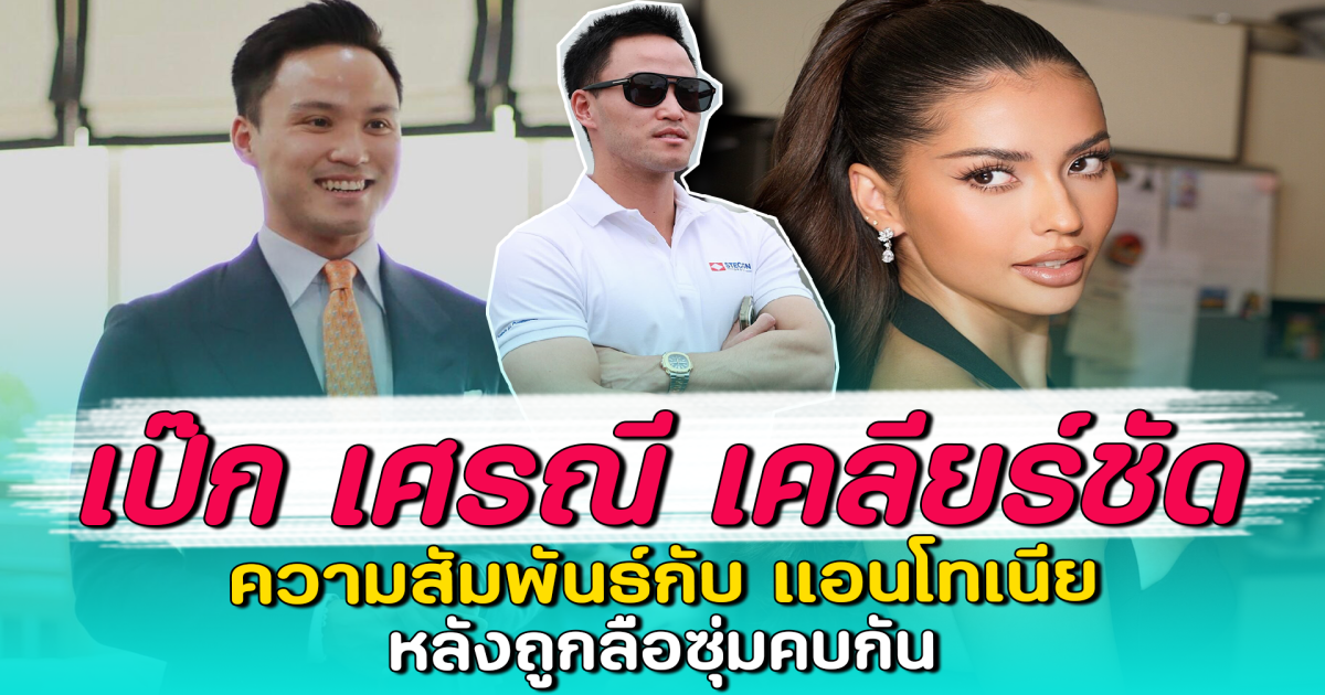 เป๊ก เศรณี เคลียร์ชัด ความสัมพันธ์กับ แอนโทเนีย หลังถูกลือซุ่มคบกัน