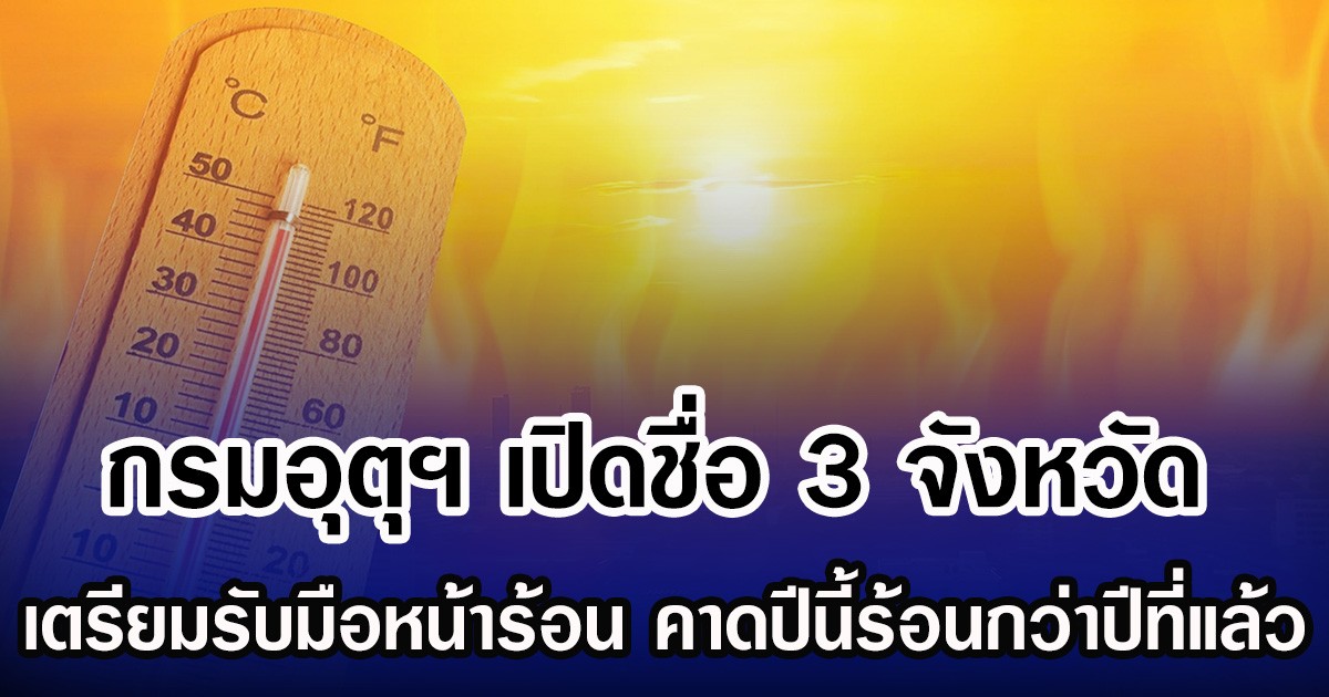 กรมอุตุฯ เปิดชื่อ 3 จังหวัด เตรียมรับมือหน้าร้อน คาดปีนี้ร้อนกว่าปีที่แล้ว