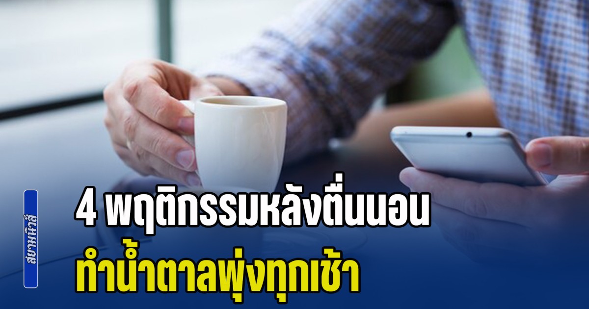 อย่าเสี่ยง! หมอเตือน 4 พฤติกรรมหลังตื่นนอน ทำน้ำตาลพุ่งทุกเช้า หลายคนชอบทำมาก