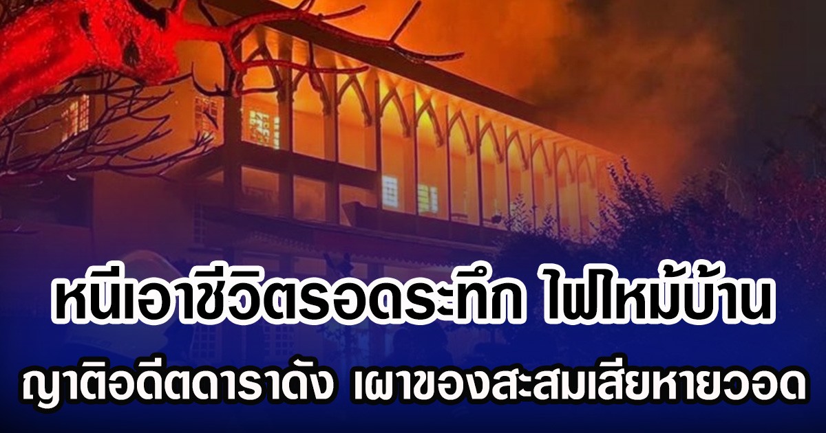 หนีเอาชีวิตรอดระทึก ไฟไหม้บ้าน ญาติอดีตดาราดัง เผาของสะสมเสียหายวอด