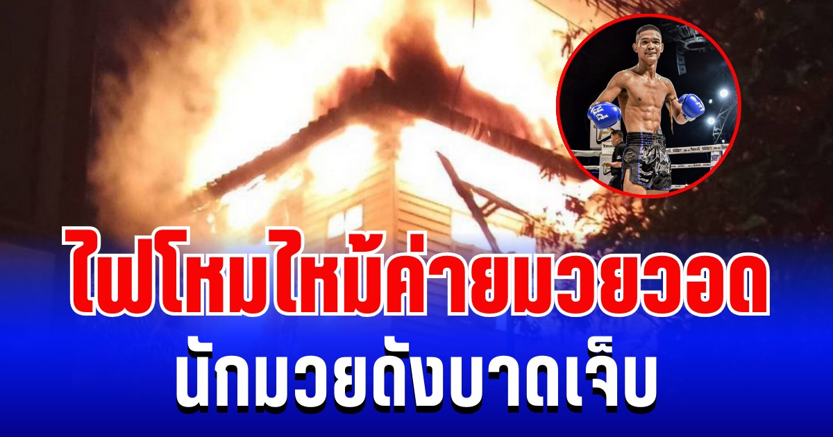 ระทึกค่ายมวยใหญ่! ไฟโหมไหม้วอด นักมวยดังบาดเจ็บ