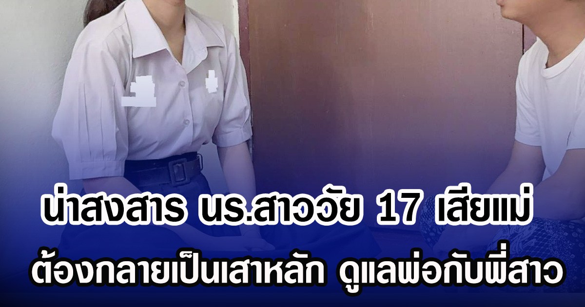 น่าสงสาร นร.สาววัย 17 เสียแม่ ต้องกลายเป็นเสาหลัก ดูแลพ่อกับพี่สาว