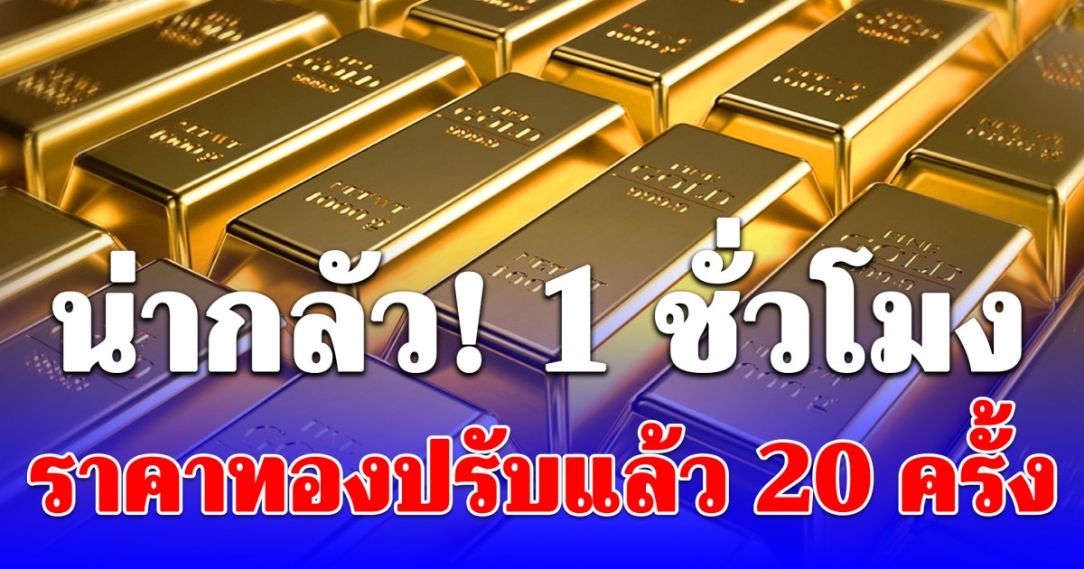 น่ากลัว 1 ชั่วโมง ราคาทองปรับแล้ว 20 ครั้ง