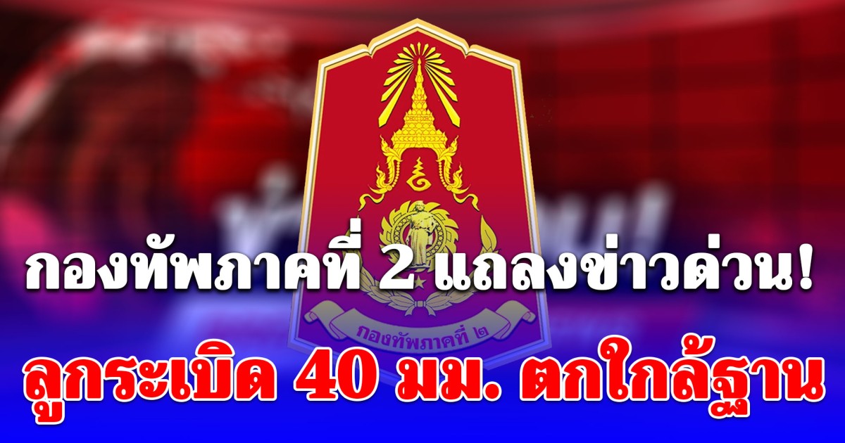 ด่วน.! กองทัพภาคที่ 2 เผย เหตุลูกระเบิด 40 มม. ตกใกล้ฐาน พื้นที่พลาญหินแปดก้อน