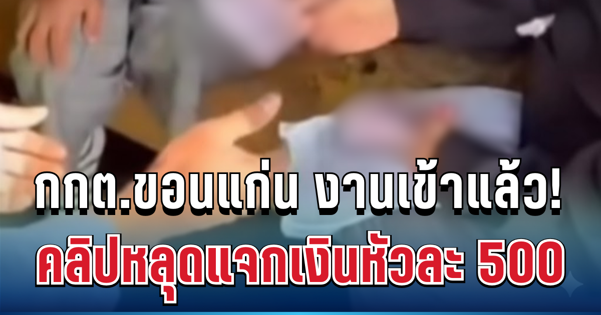 กกต.ขอนแก่น งานเข้าแล้ว! คลิปหลุดแจกเงินหัวละ 500 ก่อนวันเลือกตั้ง