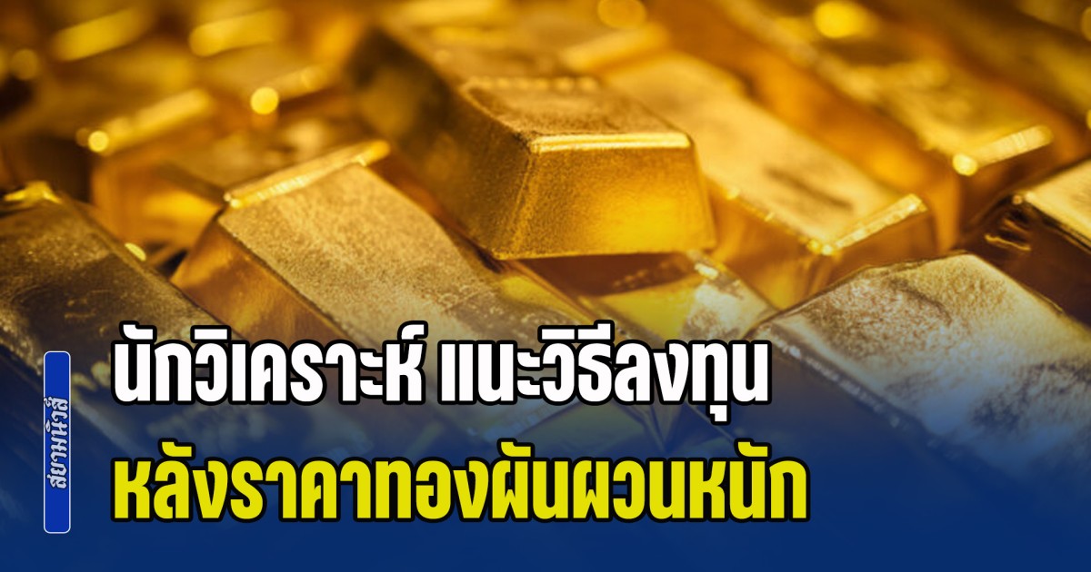 นักวิเคราะห์ แนะวิธีลงทุน หลังราคาทองผันผวนหนัก วันเดียวปรับมากถึง 102 ครั้ง