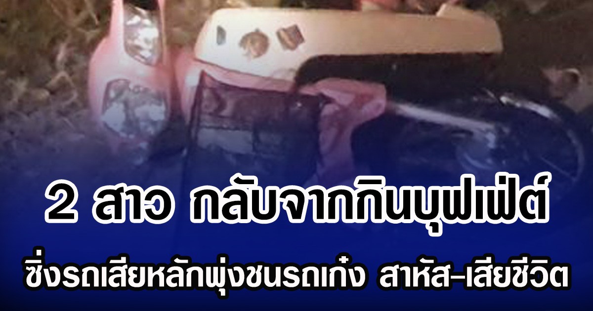 2 สาว กลับจากกินบุฟเฟ่ต์ ซิ่งรถเสียหลักพุ่งชนรถเก๋ง เสียชีวิต-เจ็บสาหัส