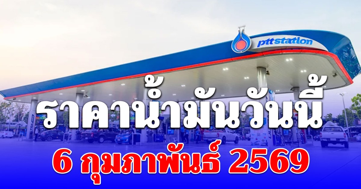 ราคาน้ำมันวันนี้ 6 กุมภาพันธ์ 2569