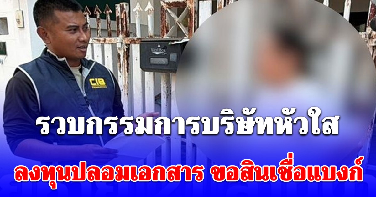 รวบกรรมการบริษัทหัวใส ปลอมเอกสารบริษัท มหาชน ขอสินเชื่อแบงก์ เสียหายกว่า 21 ล้านบาท