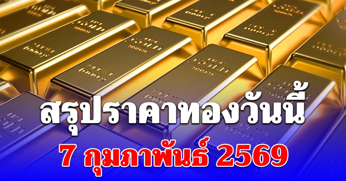 สรุปราคาทองวันนี้ 7 กุมภาพันธ์ 2569
