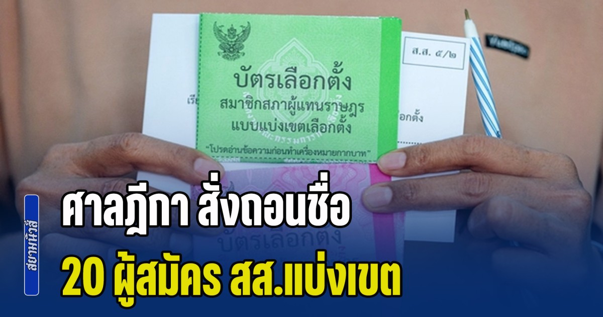 ศาลฎีกา สั่งถอนชื่อ 20 ผู้สมัคร สส.แบ่งเขต 4 พรรคดัง โดนด้วย ใครเผลอกา นับเป็นบัตรเสีย