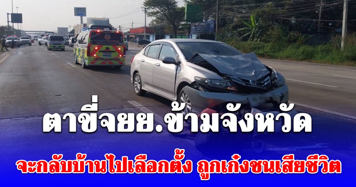 ตาขี่จยย.ข้ามจังหวัด จะกลับบ้านไปเลือกตั้ง ถูกเก๋งชนเสียชีวิต