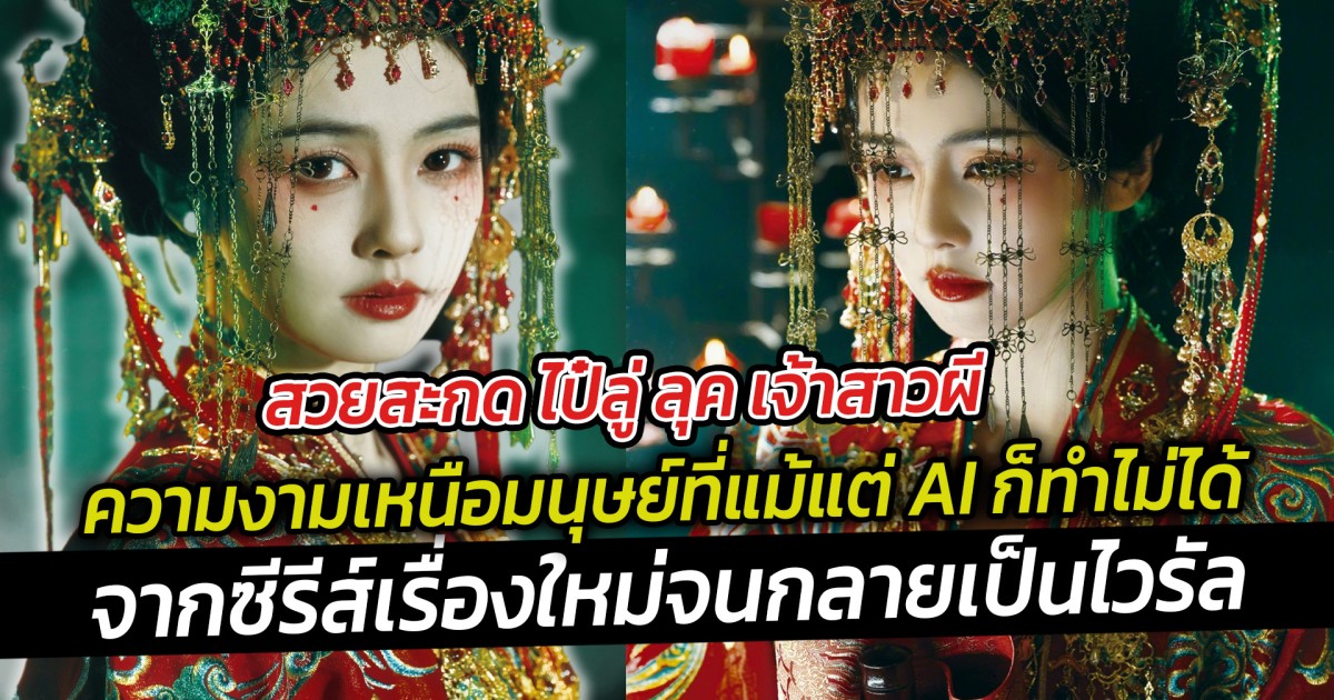 สวยสะกด ไป๋ลู่ ลุค เจ้าสาวผี ความงามเหนือมนุษย์ที่แม้แต่ AI ก็ทำไม่ได้