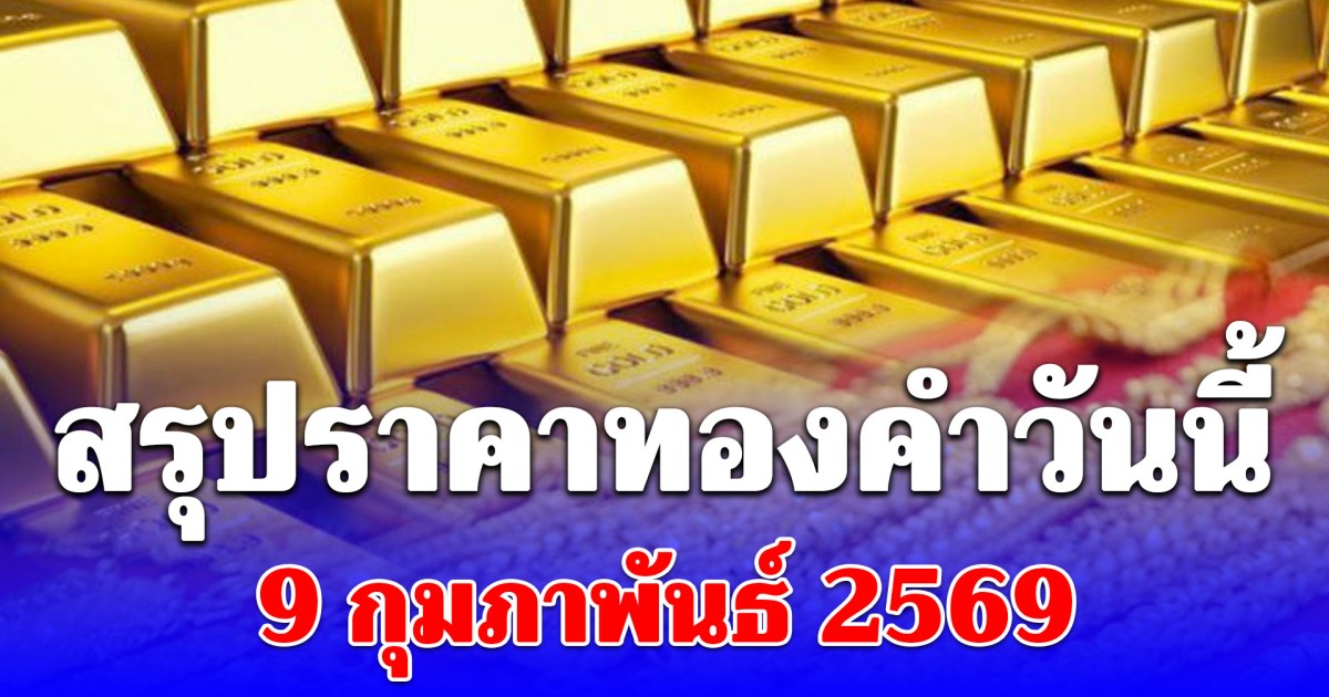 สรุปราคาทองคำวันนี้ 9 กุมภาพันธ์ 2569