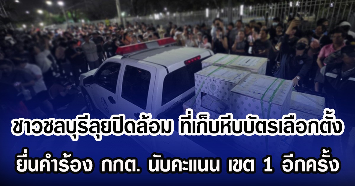 ชาวชลบุรีลุยปิดล้อม ที่เก็บหีบบัตรเลือกตั้ง ยื่นคำร้อง กกต. นับคะแนน เขต 1 อีกครั้ง