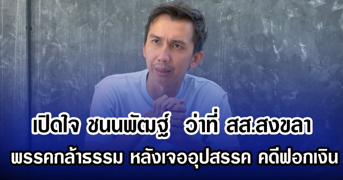 เปิดใจ ชนนพัฒฐ์  ว่าที่ สส.สงขลา พรรคกล้าธรรม หลังเจออุปสรรค คดีฟอกเงิน