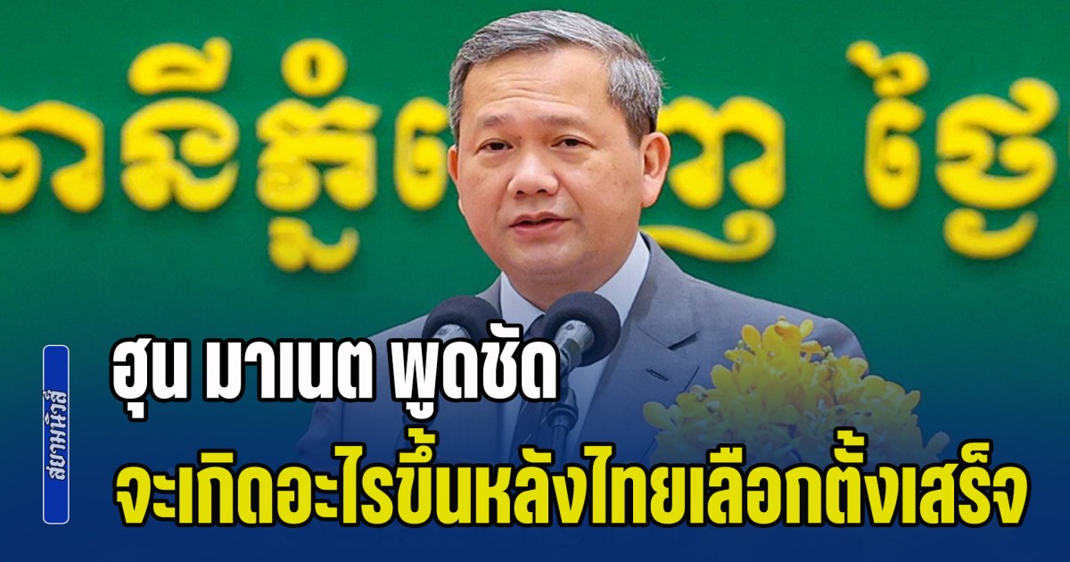 ถึงเวลาต้องดำเนินการ! ฮุน มาเนต พูดชัด จะเกิดอะไรขึ้นหลังไทยเลือกตั้งเสร็จ